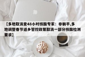 【多地取消查48小时核酸专家：非躺平,多地调整春节返乡管控政策取消一部分核酸检测要求】