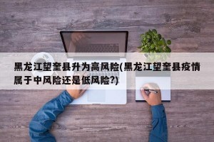 黑龙江望奎县升为高风险(黑龙江望奎县疫情属于中风险还是低风险?)