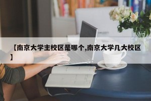 【南京大学主校区是哪个,南京大学几大校区】