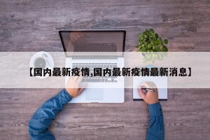 【国内最新疫情,国内最新疫情最新消息】