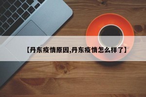【丹东疫情原因,丹东疫情怎么样了】