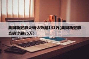 美国新冠肺炎确诊数超141万(美国新冠肺炎确诊超85万)