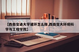 【西南交通大学建环怎么样,西南交大环境科学与工程学院】