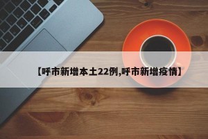 【呼市新增本土22例,呼市新增疫情】