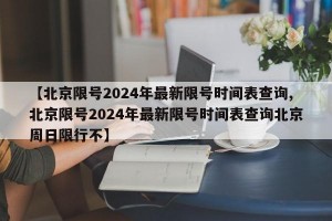 【北京限号2024年最新限号时间表查询,北京限号2024年最新限号时间表查询北京周日限行不】