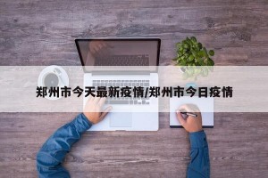郑州市今天最新疫情/郑州市今日疫情