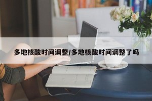 多地核酸时间调整/多地核酸时间调整了吗