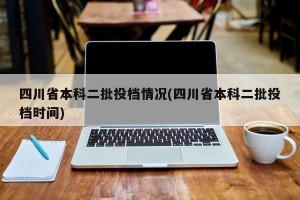 四川省本科二批投档情况(四川省本科二批投档时间)