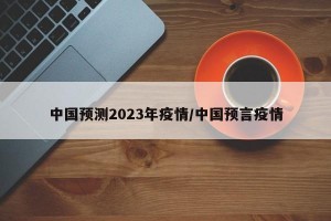 中国预测2023年疫情/中国预言疫情