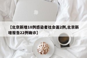 【北京新增18例感染者社会面2例,北京新增报告22例确诊】