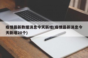 疫情最新数据消息今天新增(疫情最新消息今天新增20个)