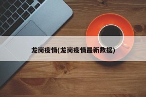 龙岗疫情(龙岗疫情最新数据)