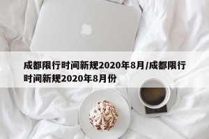 成都限行时间新规2020年8月/成都限行时间新规2020年8月份