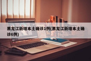 黑龙江新增本土确诊1例(黑龙江新增本土确诊6例)