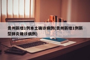 贵州新增1例本土确诊病例(贵州新增1例新型肺炎确诊病例)