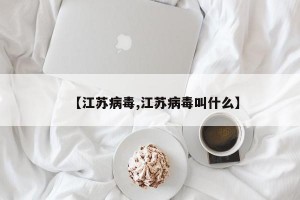【江苏病毒,江苏病毒叫什么】
