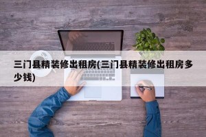 三门县精装修出租房(三门县精装修出租房多少钱)