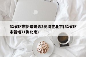 31省区市新增确诊3例均在北京(31省区市新增71例北京)