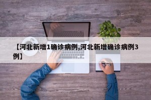 【河北新增1确诊病例,河北新增确诊病例3例】