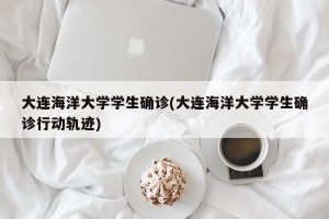 大连海洋大学学生确诊(大连海洋大学学生确诊行动轨迹)