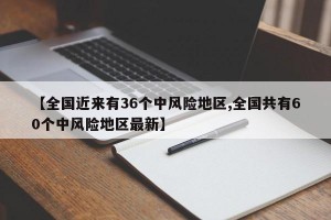 【全国近来有36个中风险地区,全国共有60个中风险地区最新】