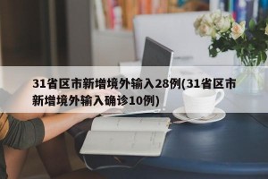 31省区市新增境外输入28例(31省区市新增境外输入确诊10例)