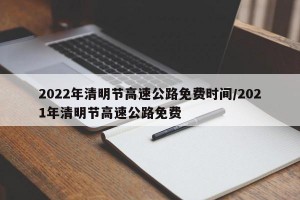 2022年清明节高速公路免费时间/2021年清明节高速公路免费