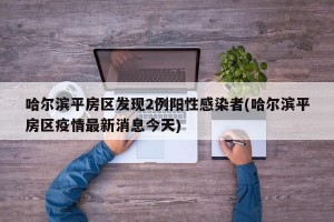 哈尔滨平房区发现2例阳性感染者(哈尔滨平房区疫情最新消息今天)