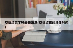 疫情结束了吗最新消息(疫情结束的具体时间)