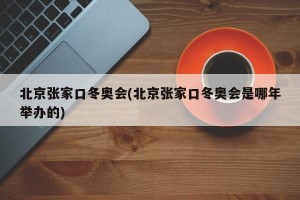 北京张家口冬奥会(北京张家口冬奥会是哪年举办的)