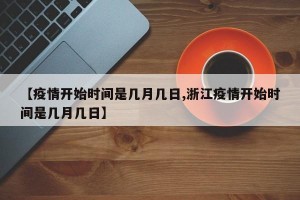 【疫情开始时间是几月几日,浙江疫情开始时间是几月几日】