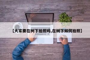 【大家要在树下拍照吗,在树下如何拍照】