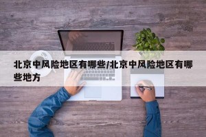 北京中风险地区有哪些/北京中风险地区有哪些地方
