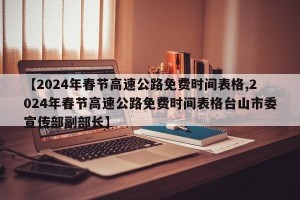 【2024年春节高速公路免费时间表格,2024年春节高速公路免费时间表格台山市委宣传部副部长】