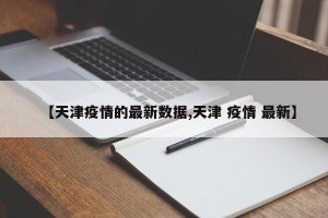 【天津疫情的最新数据,天津 疫情 最新】
