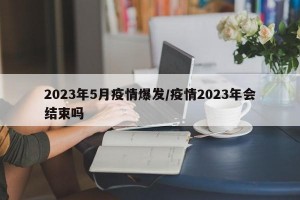 2023年5月疫情爆发/疫情2023年会结束吗