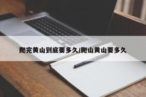 爬完黄山到底要多久/爬山黄山要多久