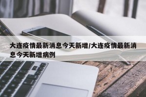 大连疫情最新消息今天新增/大连疫情最新消息今天新增病例